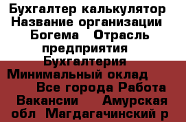 Бухгалтер-калькулятор › Название организации ­ Богема › Отрасль предприятия ­ Бухгалтерия › Минимальный оклад ­ 15 000 - Все города Работа » Вакансии   . Амурская обл.,Магдагачинский р-н